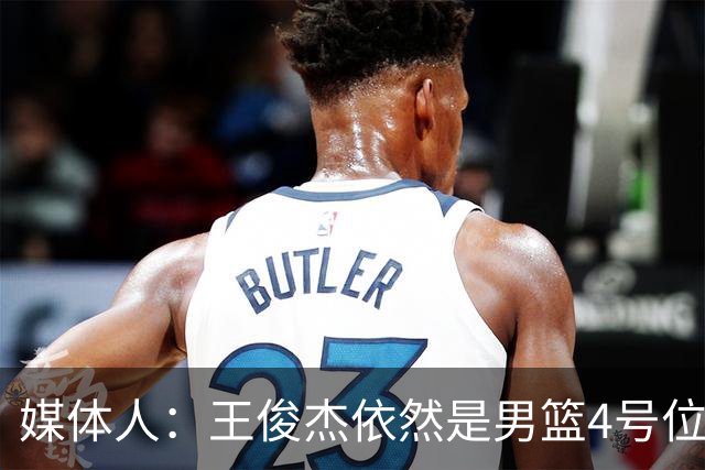 媒体人：王俊杰依然是男篮4号位无代餐 就是今晚手感差点意思