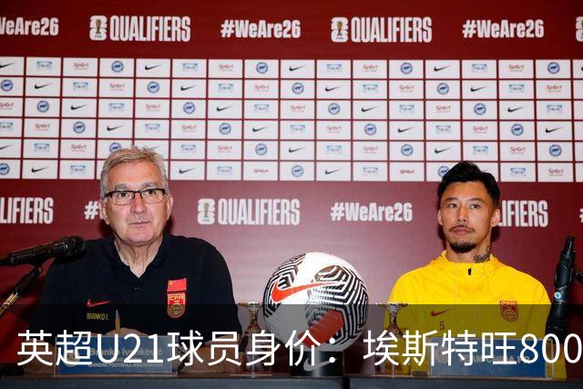 英超U21球员身价：埃斯特旺8000万欧最高，克鲁皮等3人并列第二